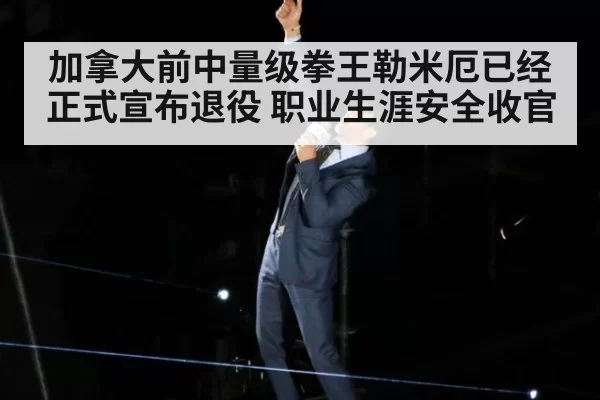 加拿大前中量级拳王勒米厄已经正式宣布退役 职业生涯安全收官