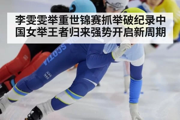 李雯雯举重世锦赛抓举破纪录中国女举王者归来强势开启新周期