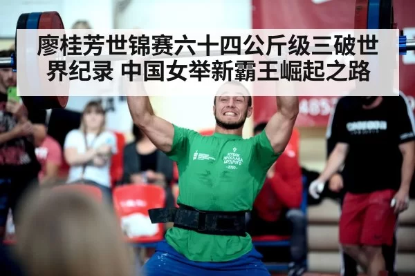 廖桂芳世锦赛六十四公斤级三破世界纪录 中国女举新霸王崛起之路