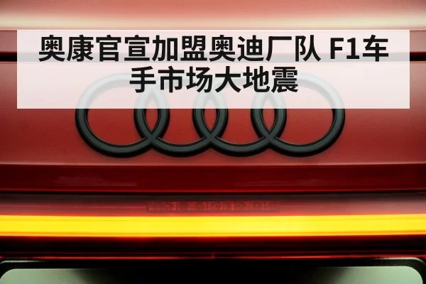 奥康官宣加盟奥迪厂队 F1车手市场大地震
