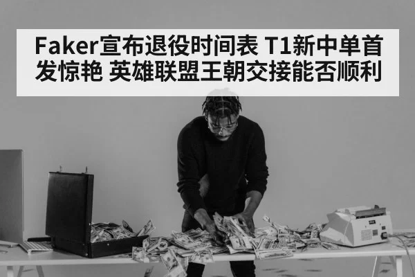 Faker宣布退役时间表 T1新中单首发惊艳 英雄联盟王朝交接能否顺利