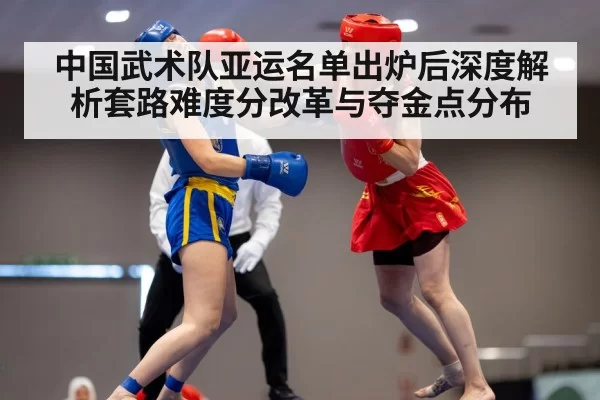 中国武术队亚运名单出炉后深度解析套路难度分改革与夺金点分布