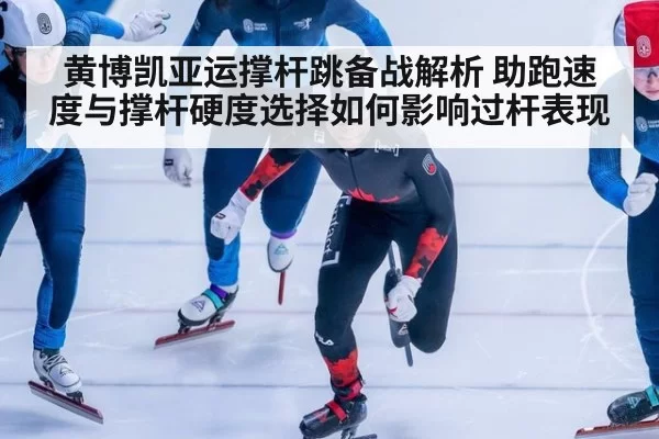 黄博凯亚运撑杆跳备战解析 助跑速度与撑杆硬度选择如何影响过杆表现